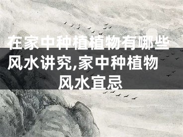 在家中种植植物有哪些风水讲究,家中种植物风水宜忌