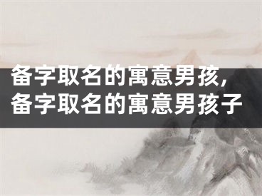备字取名的寓意男孩,备字取名的寓意男孩子