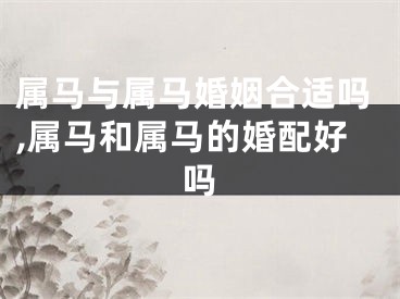 属马与属马婚姻合适吗,属马和属马的婚配好吗