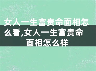 女人一生富贵命面相怎么看,女人一生富贵命面相怎么样