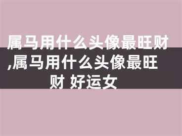 属马用什么头像最旺财,属马用什么头像最旺财 好运女