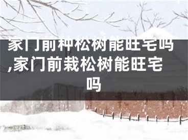 家门前种松树能旺宅吗,家门前栽松树能旺宅吗
