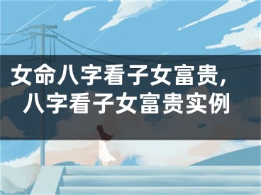 女命八字看子女富贵,八字看子女富贵实例