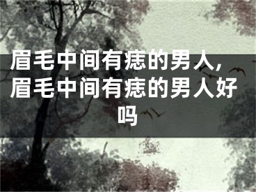 眉毛中间有痣的男人,眉毛中间有痣的男人好吗