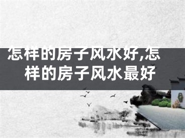 怎样的房子风水好,怎样的房子风水最好
