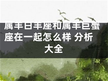 属羊白羊座和属羊巨蟹座在一起怎么样 分析大全