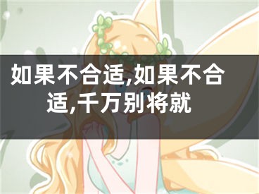 如果不合适,如果不合适,千万别将就