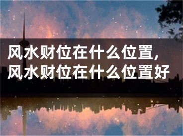 风水财位在什么位置,风水财位在什么位置好