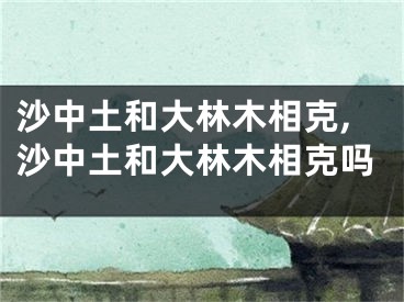 沙中土和大林木相克,沙中土和大林木相克吗