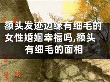 额头发迹边缘有细毛的女性婚姻幸福吗,额头有细毛的面相