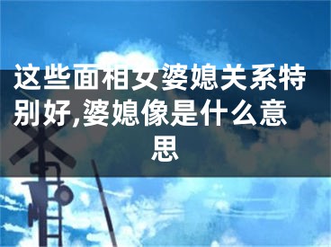 这些面相女婆媳关系特别好,婆媳像是什么意思