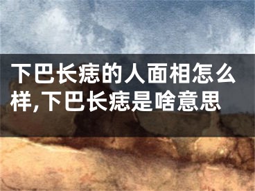下巴长痣的人面相怎么样,下巴长痣是啥意思