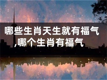 哪些生肖天生就有福气,哪个生肖有福气