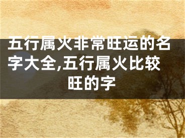 五行属火非常旺运的名字大全,五行属火比较旺的字