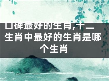 口碑最好的生肖,十二生肖中最好的生肖是哪个生肖