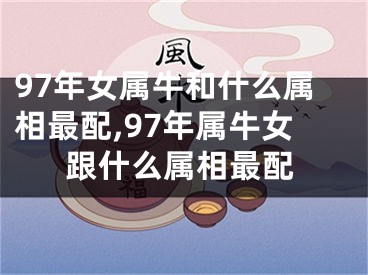 97年女属牛和什么属相最配,97年属牛女跟什么属相最配
