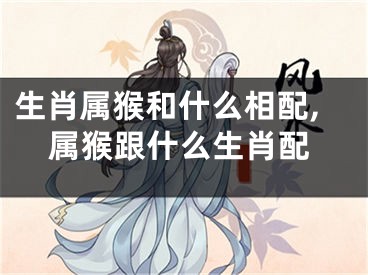 生肖属猴和什么相配,属猴跟什么生肖配