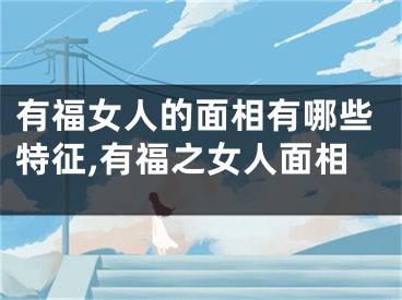 有福女人的面相有哪些特征,有福之女人面相