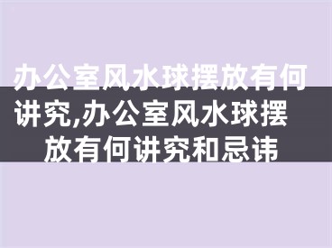 办公室风水球摆放有何讲究,办公室风水球摆放有何讲究和忌讳