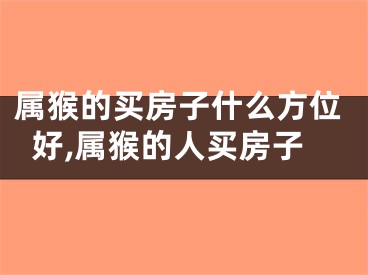 属猴的买房子什么方位好,属猴的人买房子