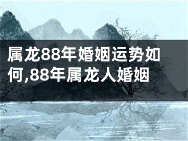 属龙88年婚姻运势如何,88年属龙人婚姻