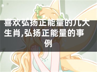 喜欢弘扬正能量的几大生肖,弘扬正能量的事例