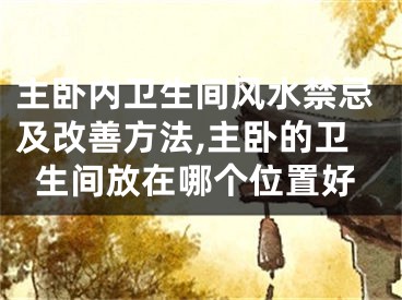 主卧内卫生间风水禁忌及改善方法,主卧的卫生间放在哪个位置好