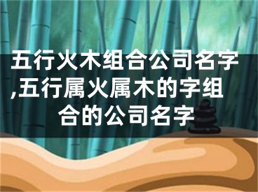 五行火木组合公司名字,五行属火属木的字组合的公司名字