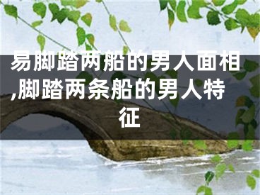 易脚踏两船的男人面相,脚踏两条船的男人特征