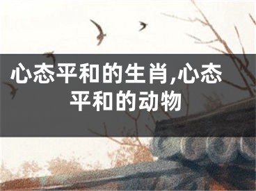 心态平和的生肖,心态平和的动物