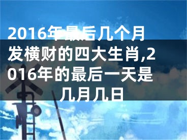 2016年最后几个月发横财的四大生肖,2016年的最后一天是几月几日