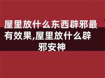 屋里放什么东西辟邪最有效果,屋里放什么辟邪安神