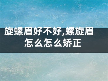 旋螺眉好不好,螺旋眉怎么怎么矫正