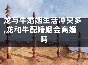 龙与牛婚姻生活冲突多,龙和牛配婚姻会离婚吗