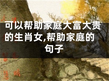 可以帮助家庭大富大贵的生肖女,帮助家庭的句子