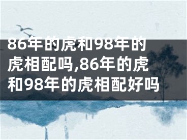 86年的虎和98年的虎相配吗,86年的虎和98年的虎相配好吗