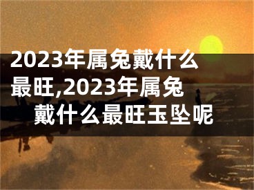 2023年属兔戴什么最旺,2023年属兔戴什么最旺玉坠呢