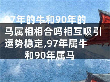 97年的牛和90年的马属相相合吗相互吸引运势稳定,97年属牛和90年属马