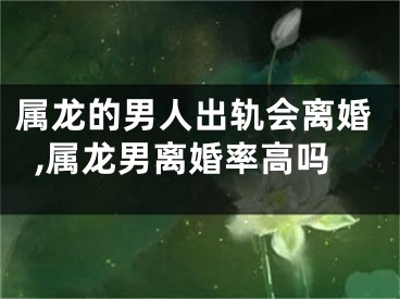 属龙的男人出轨会离婚,属龙男离婚率高吗