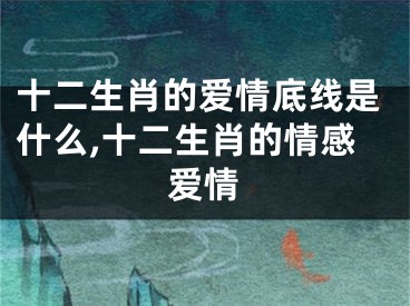 十二生肖的爱情底线是什么,十二生肖的情感爱情