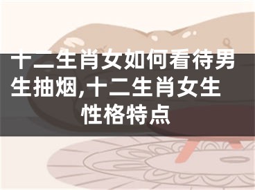十二生肖女如何看待男生抽烟,十二生肖女生性格特点