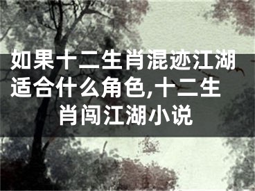 如果十二生肖混迹江湖适合什么角色,十二生肖闯江湖小说