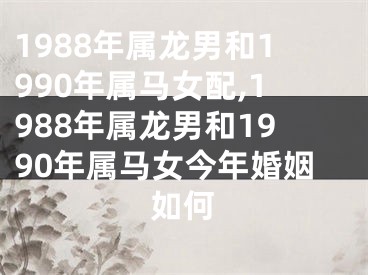 1988年属龙男和1990年属马女配,1988年属龙男和1990年属马女今年婚姻如何