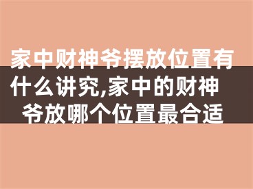 家中财神爷摆放位置有什么讲究,家中的财神爷放哪个位置最合适