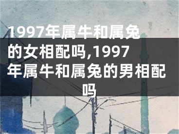 1997年属牛和属兔的女相配吗,1997年属牛和属兔的男相配吗