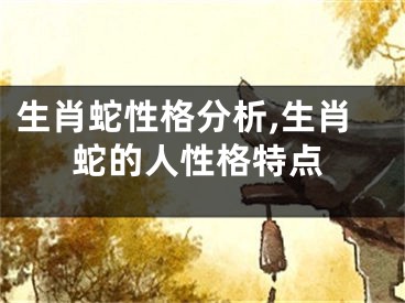 生肖蛇性格分析,生肖蛇的人性格特点