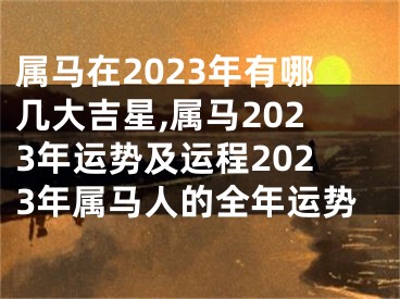 属马在2023年有哪几大吉星,属马2023年运势及运程2023年属马人的全年运势