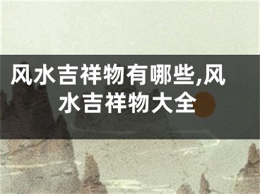 风水吉祥物有哪些,风水吉祥物大全