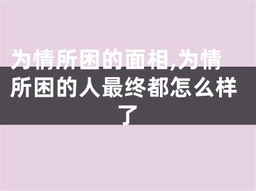 为情所困的面相,为情所困的人最终都怎么样了