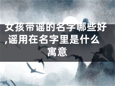女孩带谣的名字哪些好,谣用在名字里是什么寓意